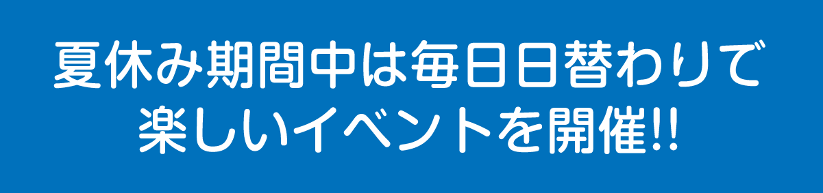 夏休み期間中は毎日楽しいイベントを開催